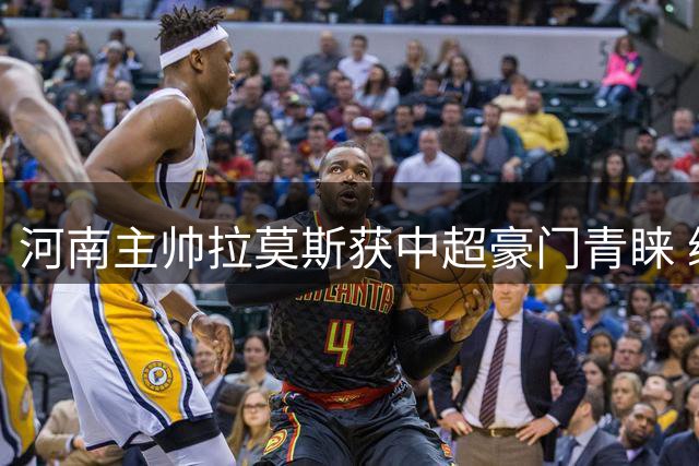 河南主帅拉莫斯获中超豪门青睐 续约一年后再引关注